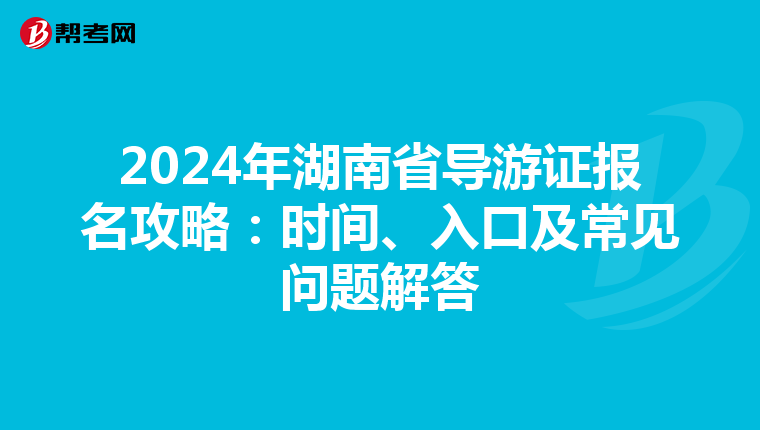 2024年湖南省导游证报名攻略：时间、入口及常见问题解答