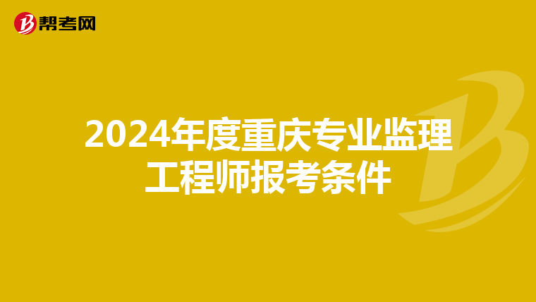 2024年度重庆专业监理工程师报考条件