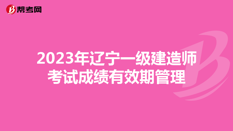 2023年辽宁一级建造师考试成绩有效期管理