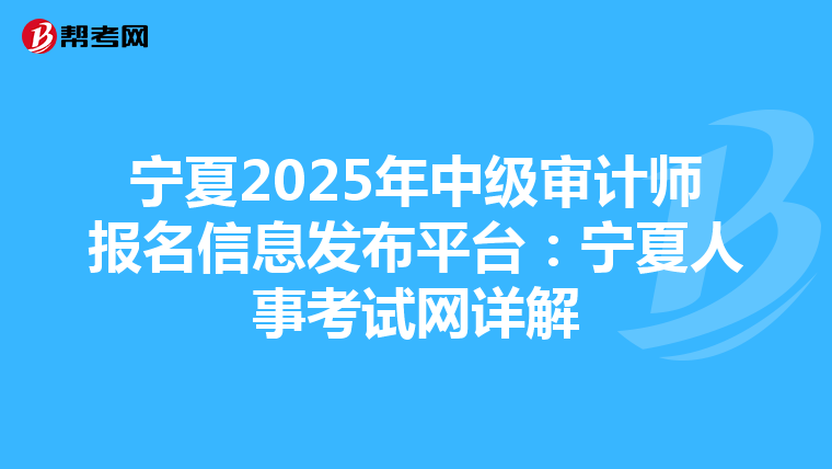 宁夏2025年中级审计师报名信息发布平台：宁夏人事考试网详解