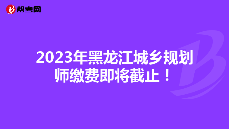 2023年黑龙江城乡规划师缴费即将截止！