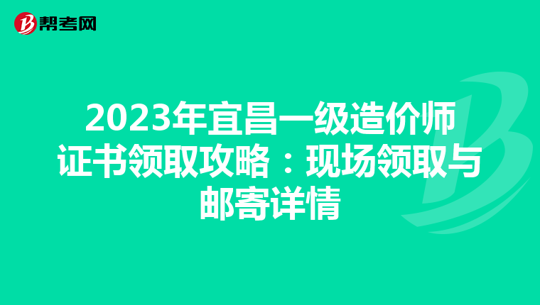 2023年宜昌一级造价师证书领取攻略：现场领取与邮寄详情