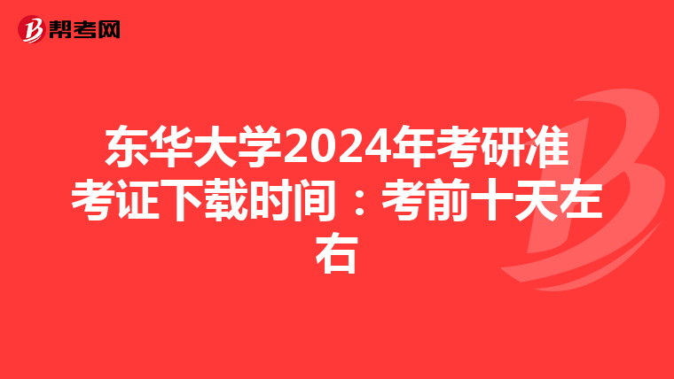 东华大学2024年考研准考证下载时间：考前十天左右