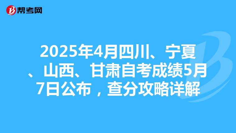 2025年4月四川、宁夏、山西、甘肃自考成绩5月7日公布，查分攻略详解