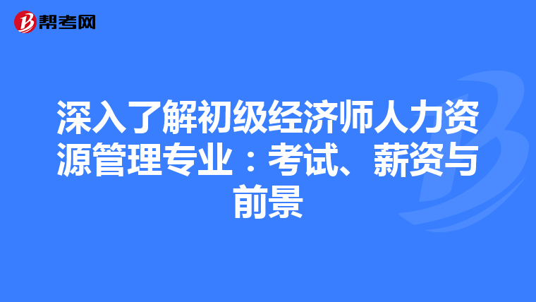 深入了解初级经济师人力资源管理专业：考试、薪资与前景