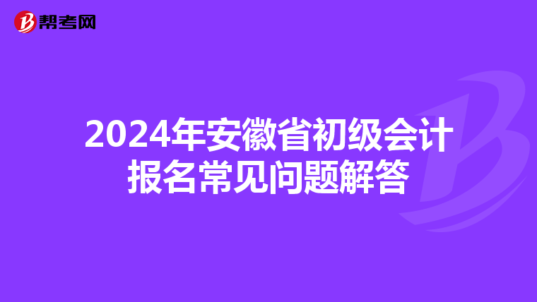 2024年安徽省初级会计报名常见问题解答