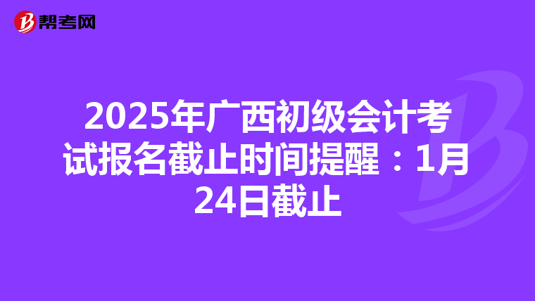 2025年廣西初級會計考試報名截止時間提醒：1月24日截止