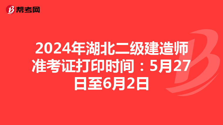 2024年湖北二级建造师准考证打印时间：5月27日至6月2日