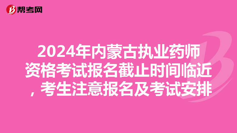 2024年內蒙古執(zhí)業(yè)藥師資格考試報名截止時間臨近,考生注意報名及考試安排