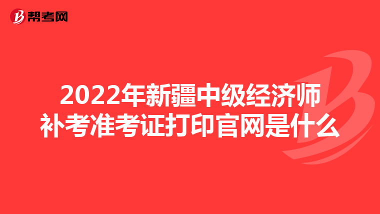 2022年新疆中级经济师补考准考证打印官网是什么