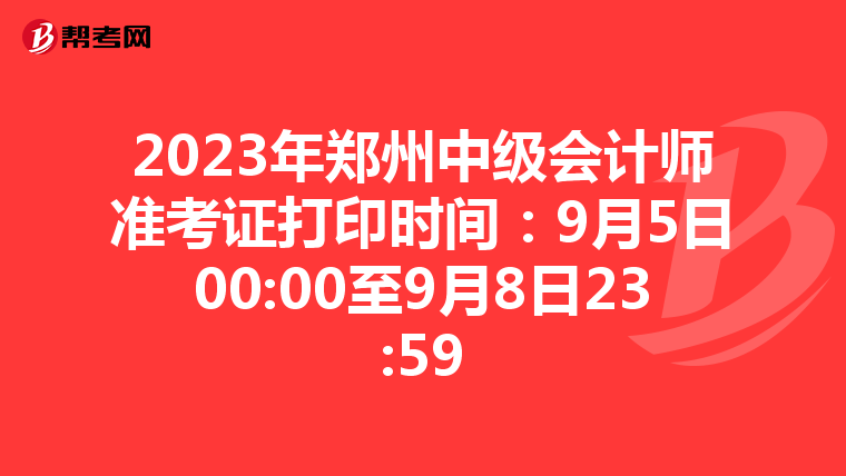 2023年郑州中级会计师准考证打印时间：9月5日00:00至9月8日23:59