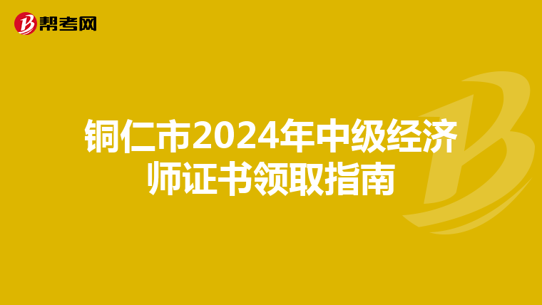 铜仁市2024年中级经济师证书领取指南