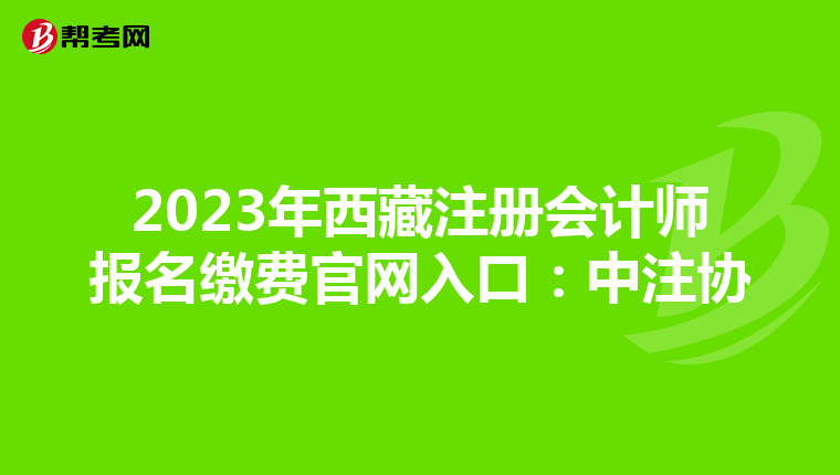2023年西藏注冊(cè)會(huì)計(jì)師報(bào)名繳費(fèi)官網(wǎng)入口:中注協(xié)