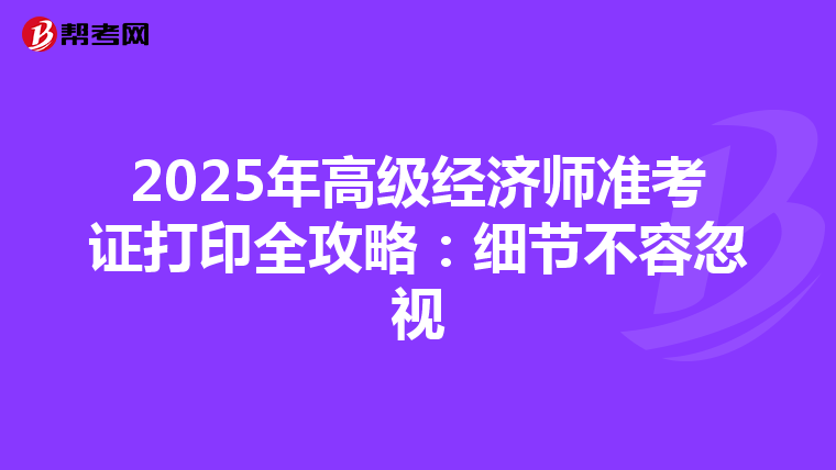 2025年高级经济师准考证打印全攻略：细节不容忽视