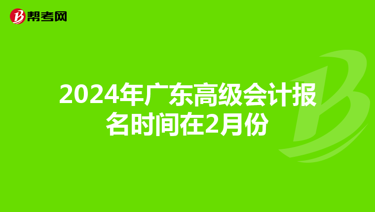 2024年廣東高級(jí)會(huì)計(jì)報(bào)名時(shí)間在2月份