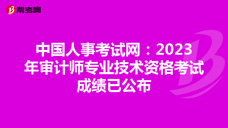 中国人事考试网：2023年审计师专业技术资格考试成绩已公布