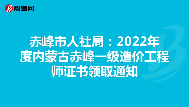 赤峰市人社局：2022年度内蒙古赤峰一级造价工程师证书领取通知