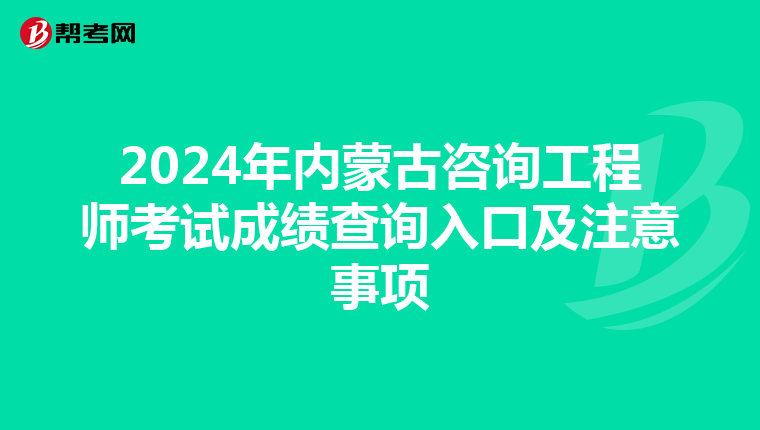 2024年内蒙古咨询工程师考试成绩查询入口及注意事项