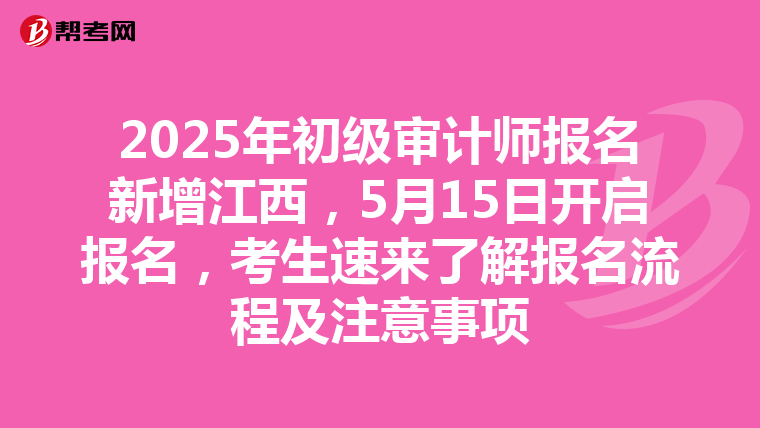 2025年初级审计师报名新增江西，5月15日开启报名，考生速来了解报名流程及注意事项