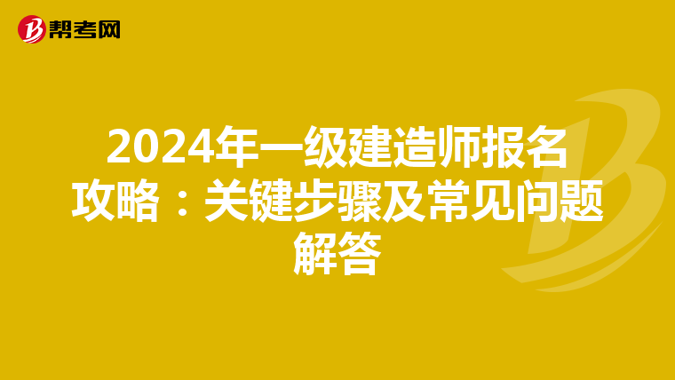 2024年一级建造师报名攻略：关键步骤及常见问题解答