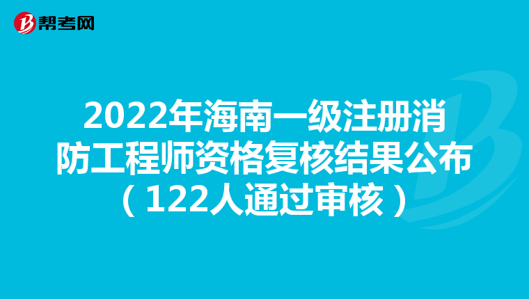 2022年海南一级注册消防工程师资格复核结果公布（122人通过审核）