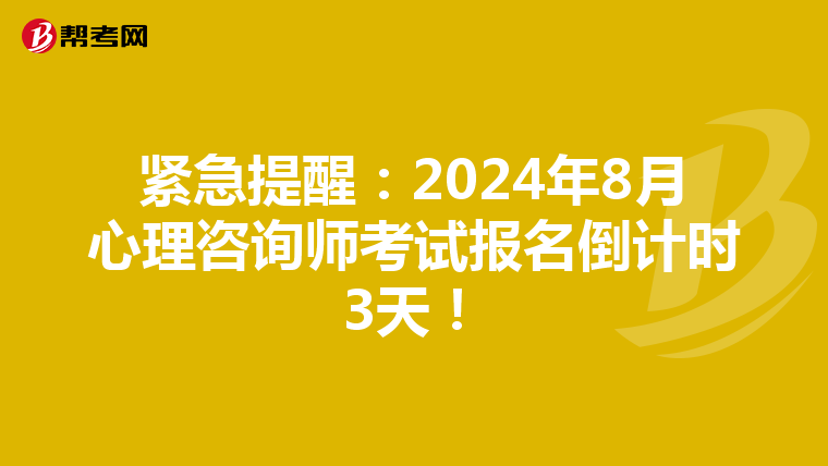 紧急提醒：2024年8月心理咨询师考试报名倒计时3天！
