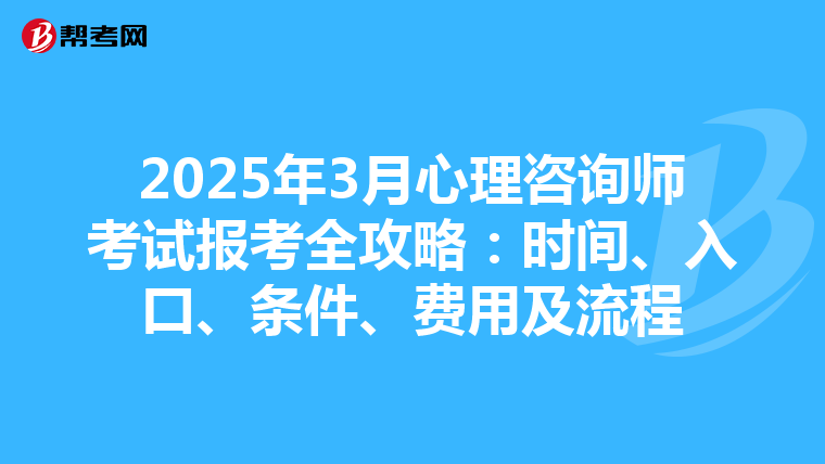 2025年3月心理咨询师考试报考全攻略：时间、入口、条件、费用及流程