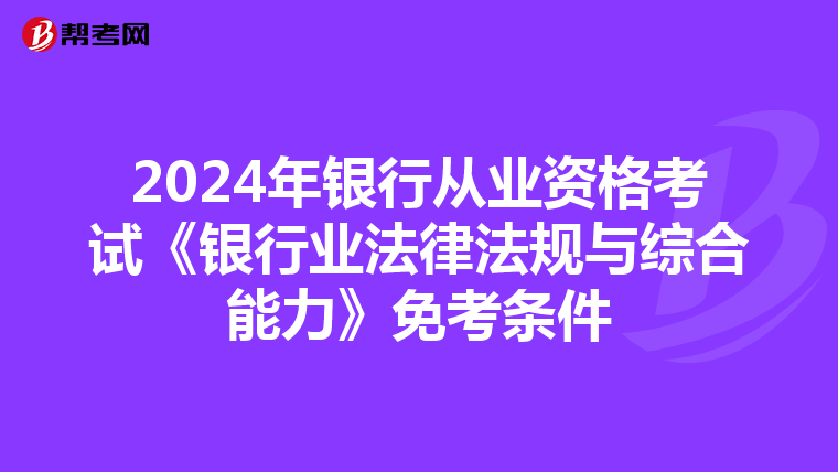 2024年银行从业资格考试《银行业法律法规与综合能力》免考条件