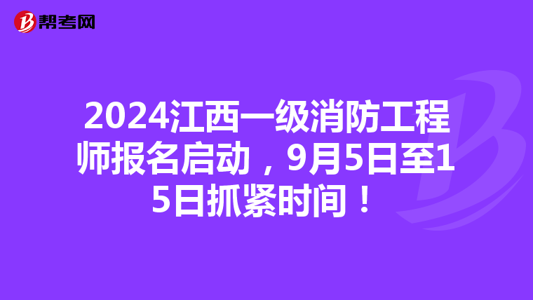2024江西一级消防工程师报名启动，9月5日至15日抓紧时间！