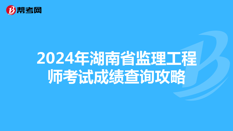 2024年湖南省监理工程师考试成绩查询攻略