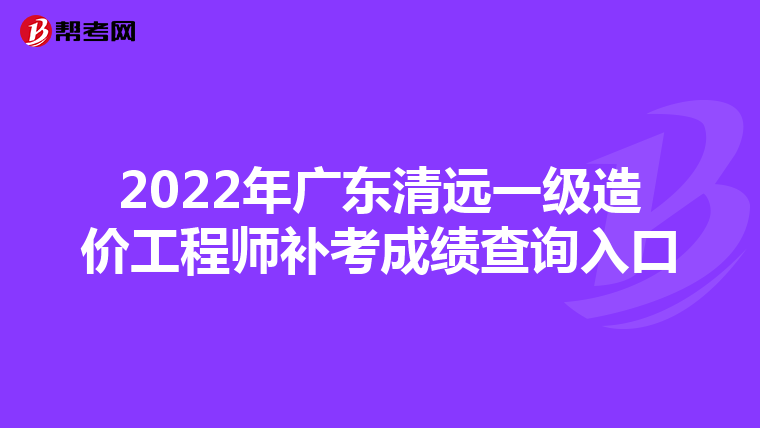 2022年广东清远一级造价工程师补考成绩查询入口