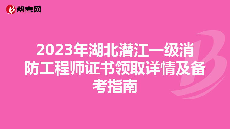 2023年湖北潜江一级消防工程师证书领取详情及备考指南