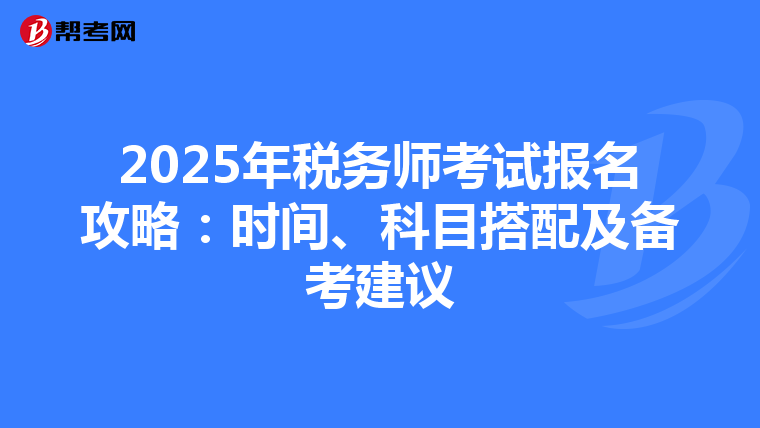 2025年税务师考试报名攻略：时间、科目搭配及备考建议