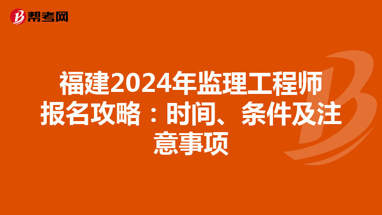 福建2024年监理工程师报名攻略：时间、条件及注意事项