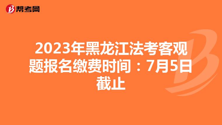 2023年黑龙江法考客观题报名缴费时间：7月5日截止