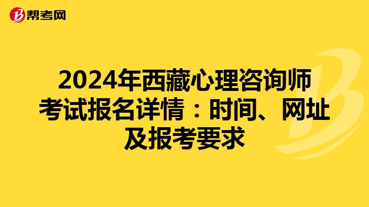 2024年西藏心理咨询师考试报名详情：时间、网址及报考要求