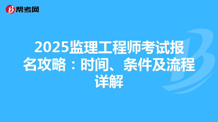 2025监理工程师考试报名攻略：时间、条件及流程详解