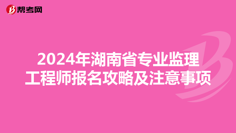 2024年湖南省专业监理工程师报名攻略及注意事项