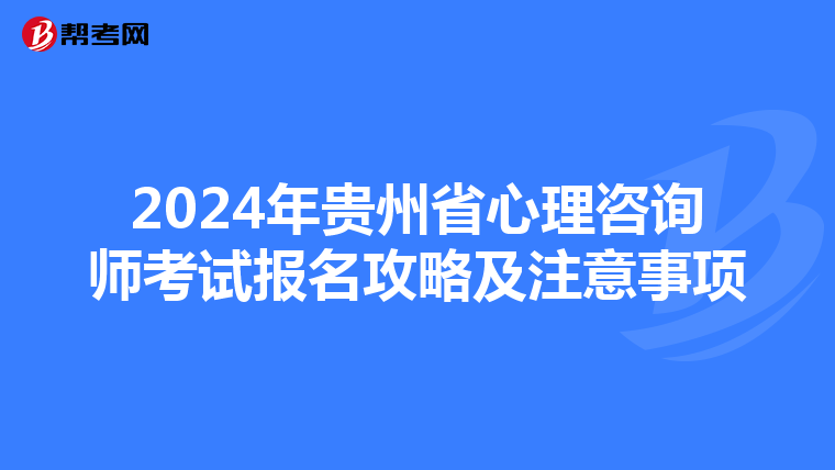 2024年贵州省心理咨询师考试报名攻略及注意事项
