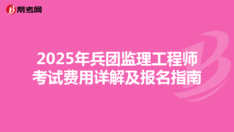 2025年兵团监理工程师考试费用详解及报名指南