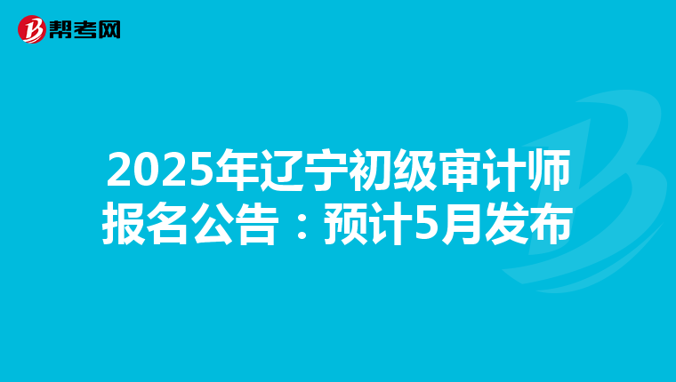 2025年辽宁初级审计师报名公告：预计5月发布