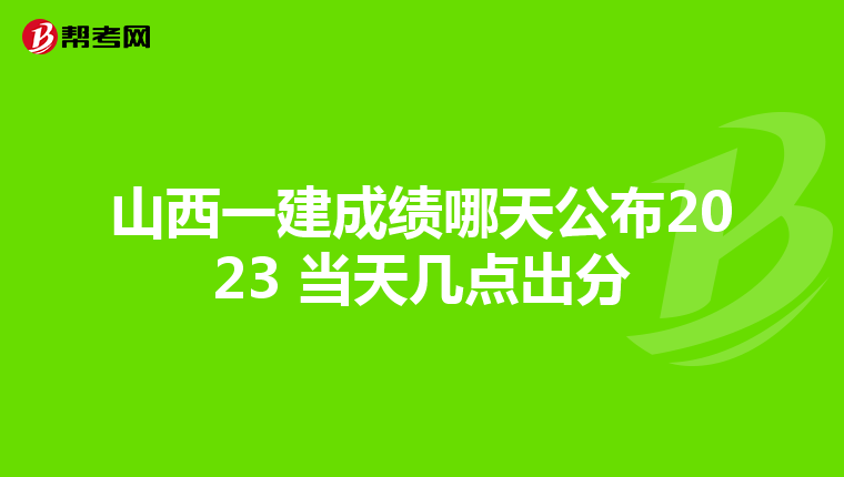 山西一建成绩哪天公布2023 当天几点出分