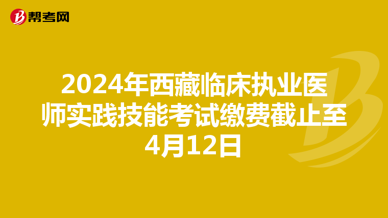 2024年西藏临床执业医师实践技能考试缴费截止至4月12日