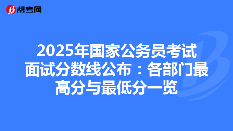2025年国家公务员考试面试分数线公布：各部门最高分与最低分一览