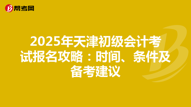 2025年天津初级会计考试报名攻略：时间、条件及备考建议