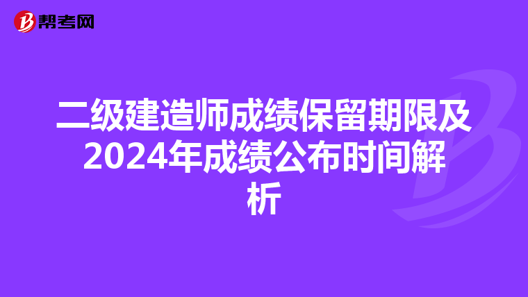 二级建造师成绩保留期限及2024年成绩公布时间解析