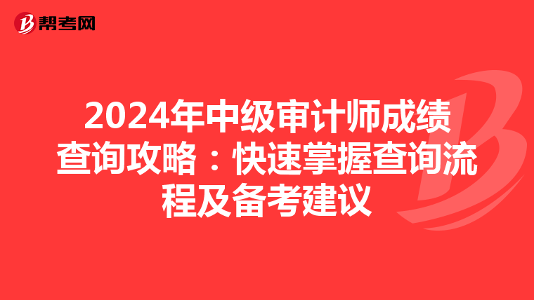 2024年中级审计师成绩查询攻略：快速掌握查询流程及备考建议
