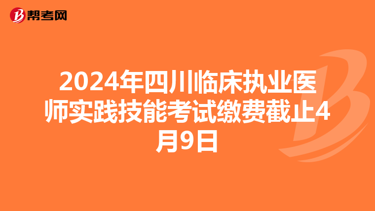 2024年四川临床执业医师实践技能考试缴费截止4月9日