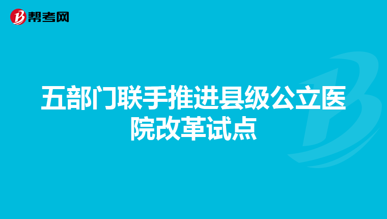 五部门联手推进县级公立医院改革试点