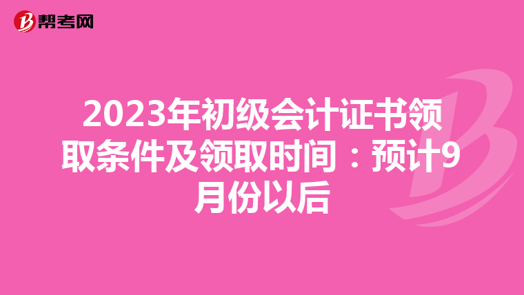 2023年初级会计证书领取条件及领取时间:预计9月份以后
